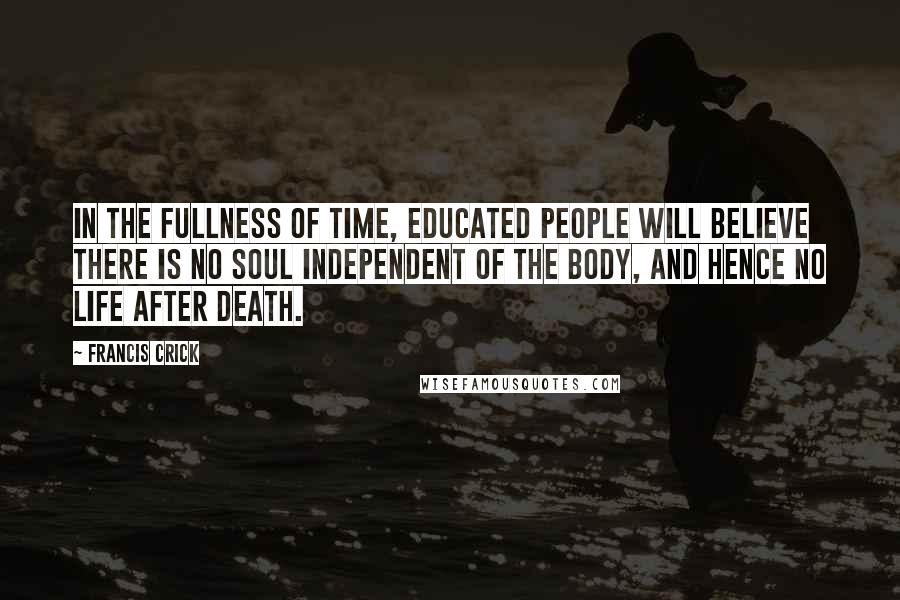 Francis Crick Quotes: In the fullness of time, educated people will believe there is no soul independent of the body, and hence no life after death.