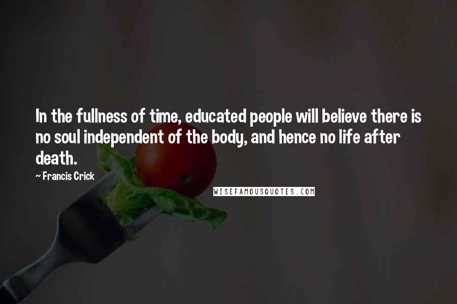 Francis Crick Quotes: In the fullness of time, educated people will believe there is no soul independent of the body, and hence no life after death.