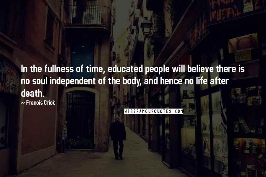 Francis Crick Quotes: In the fullness of time, educated people will believe there is no soul independent of the body, and hence no life after death.