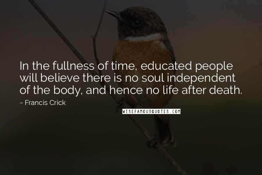 Francis Crick Quotes: In the fullness of time, educated people will believe there is no soul independent of the body, and hence no life after death.