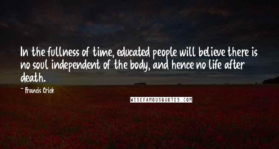 Francis Crick Quotes: In the fullness of time, educated people will believe there is no soul independent of the body, and hence no life after death.