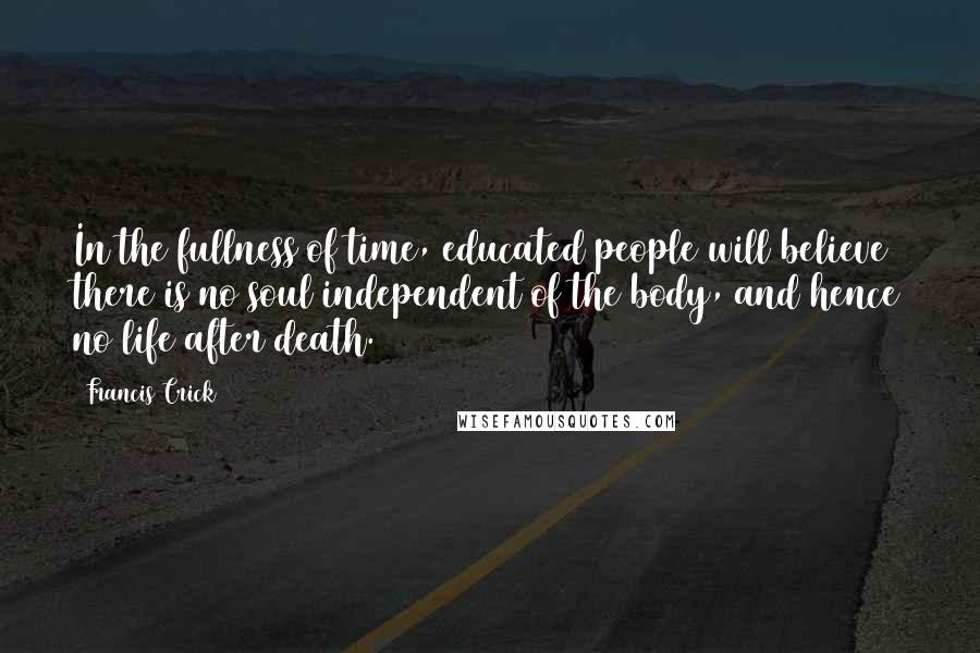 Francis Crick Quotes: In the fullness of time, educated people will believe there is no soul independent of the body, and hence no life after death.