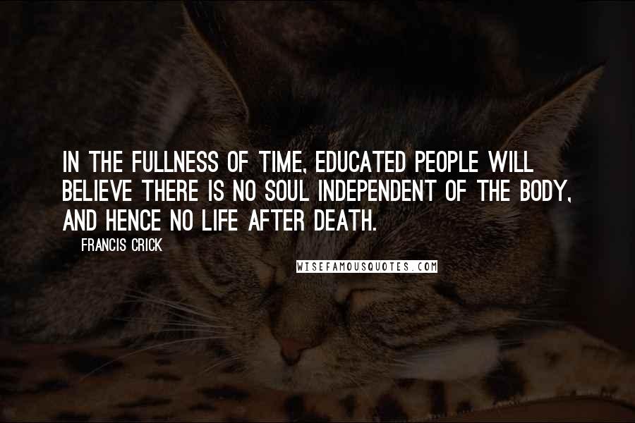 Francis Crick Quotes: In the fullness of time, educated people will believe there is no soul independent of the body, and hence no life after death.