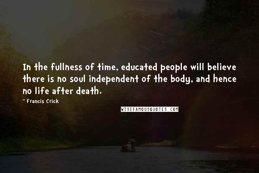 Francis Crick Quotes: In the fullness of time, educated people will believe there is no soul independent of the body, and hence no life after death.