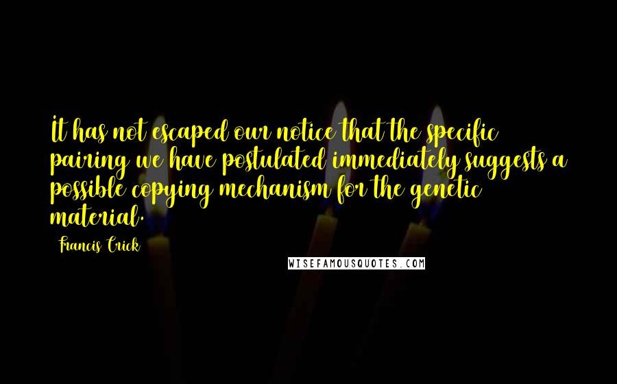 Francis Crick Quotes: It has not escaped our notice that the specific pairing we have postulated immediately suggests a possible copying mechanism for the genetic material.