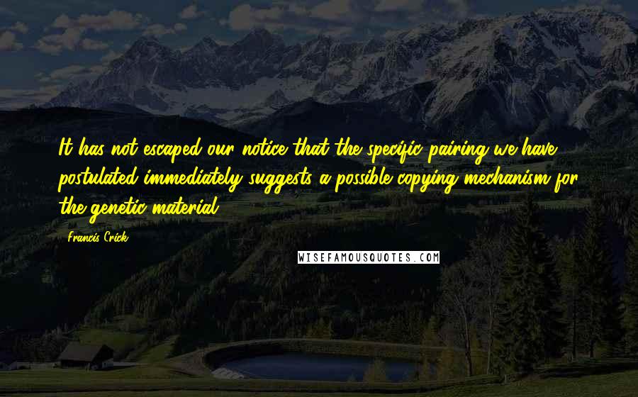 Francis Crick Quotes: It has not escaped our notice that the specific pairing we have postulated immediately suggests a possible copying mechanism for the genetic material.