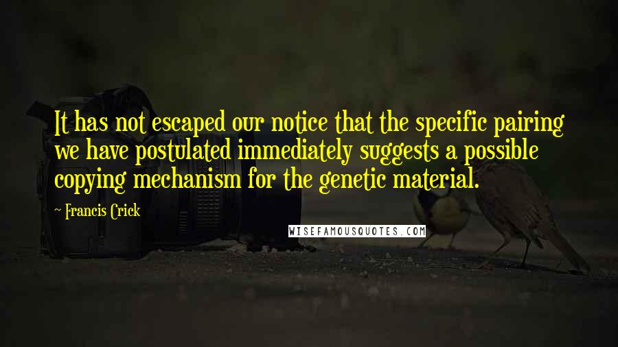 Francis Crick Quotes: It has not escaped our notice that the specific pairing we have postulated immediately suggests a possible copying mechanism for the genetic material.