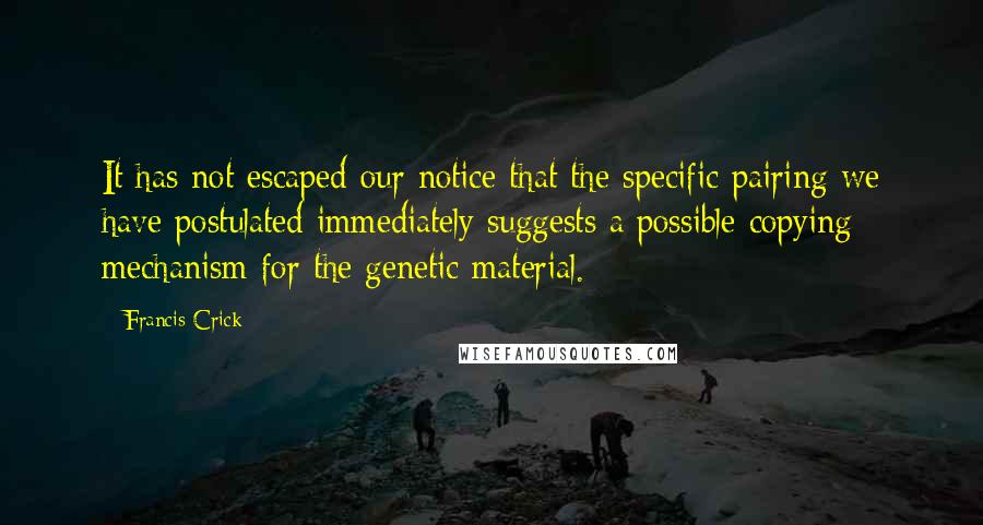 Francis Crick Quotes: It has not escaped our notice that the specific pairing we have postulated immediately suggests a possible copying mechanism for the genetic material.