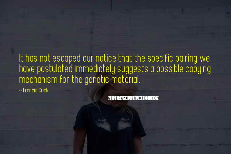 Francis Crick Quotes: It has not escaped our notice that the specific pairing we have postulated immediately suggests a possible copying mechanism for the genetic material.