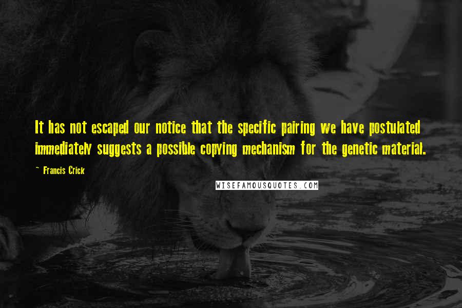 Francis Crick Quotes: It has not escaped our notice that the specific pairing we have postulated immediately suggests a possible copying mechanism for the genetic material.