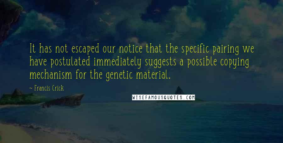 Francis Crick Quotes: It has not escaped our notice that the specific pairing we have postulated immediately suggests a possible copying mechanism for the genetic material.