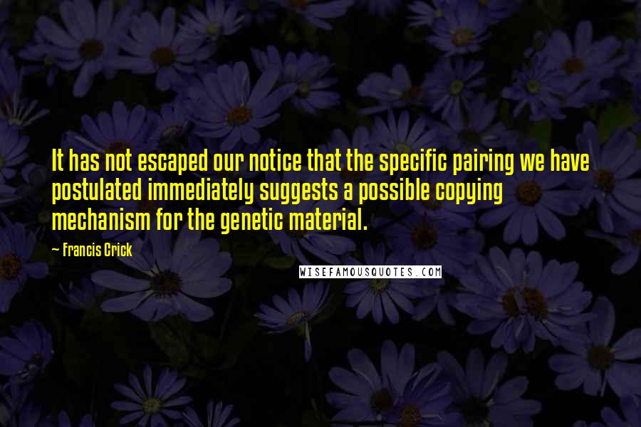 Francis Crick Quotes: It has not escaped our notice that the specific pairing we have postulated immediately suggests a possible copying mechanism for the genetic material.