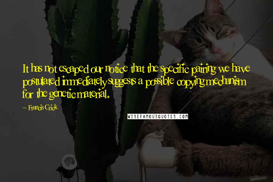 Francis Crick Quotes: It has not escaped our notice that the specific pairing we have postulated immediately suggests a possible copying mechanism for the genetic material.