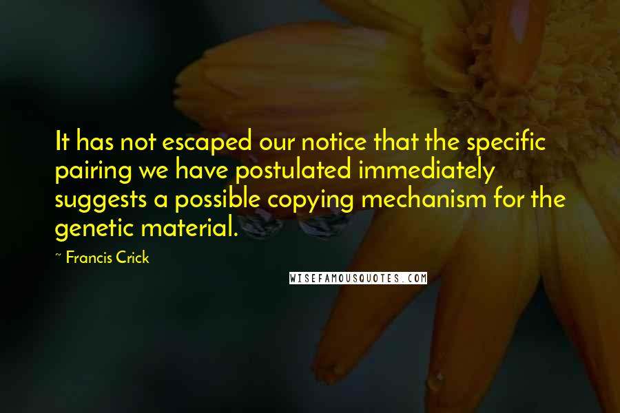 Francis Crick Quotes: It has not escaped our notice that the specific pairing we have postulated immediately suggests a possible copying mechanism for the genetic material.