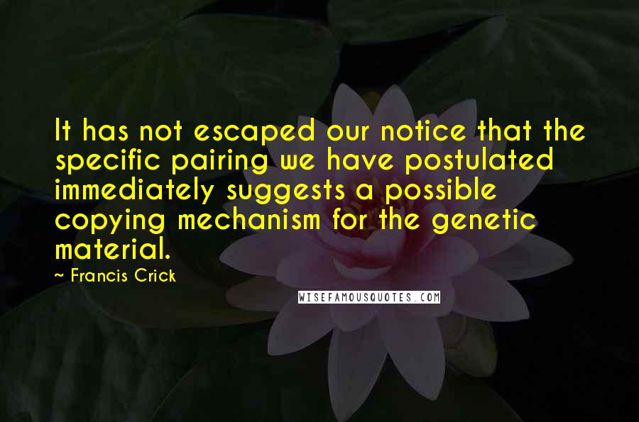 Francis Crick Quotes: It has not escaped our notice that the specific pairing we have postulated immediately suggests a possible copying mechanism for the genetic material.