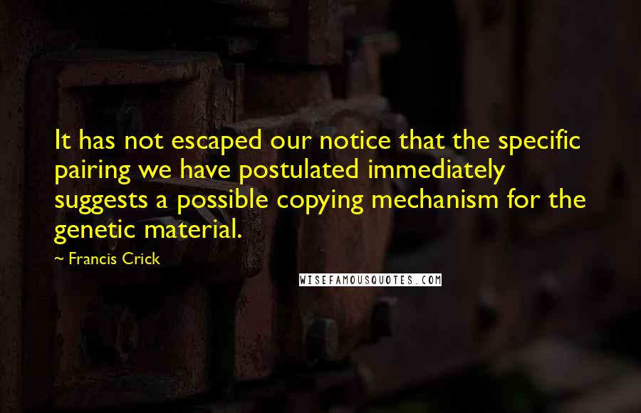 Francis Crick Quotes: It has not escaped our notice that the specific pairing we have postulated immediately suggests a possible copying mechanism for the genetic material.