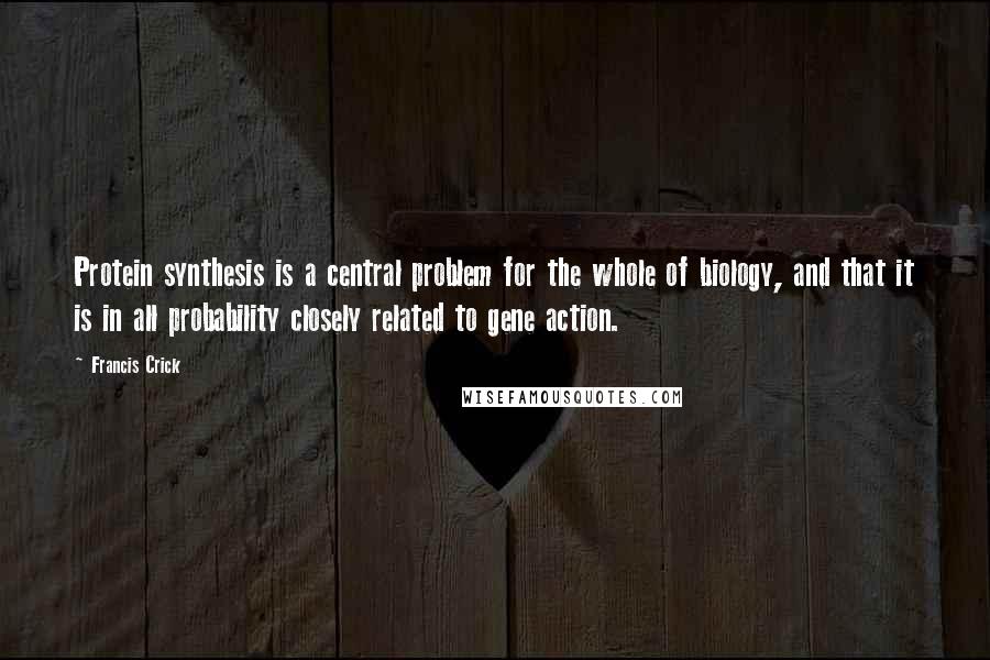 Francis Crick Quotes: Protein synthesis is a central problem for the whole of biology, and that it is in all probability closely related to gene action.