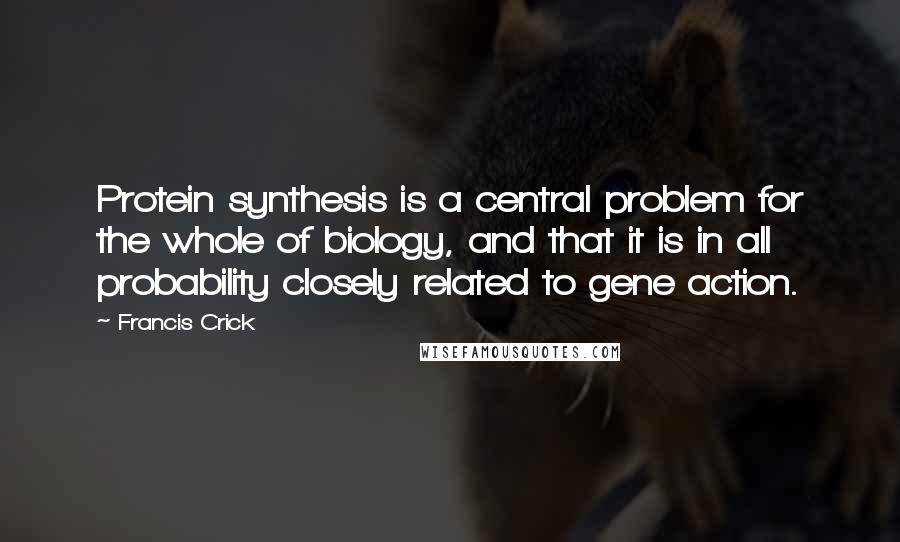 Francis Crick Quotes: Protein synthesis is a central problem for the whole of biology, and that it is in all probability closely related to gene action.