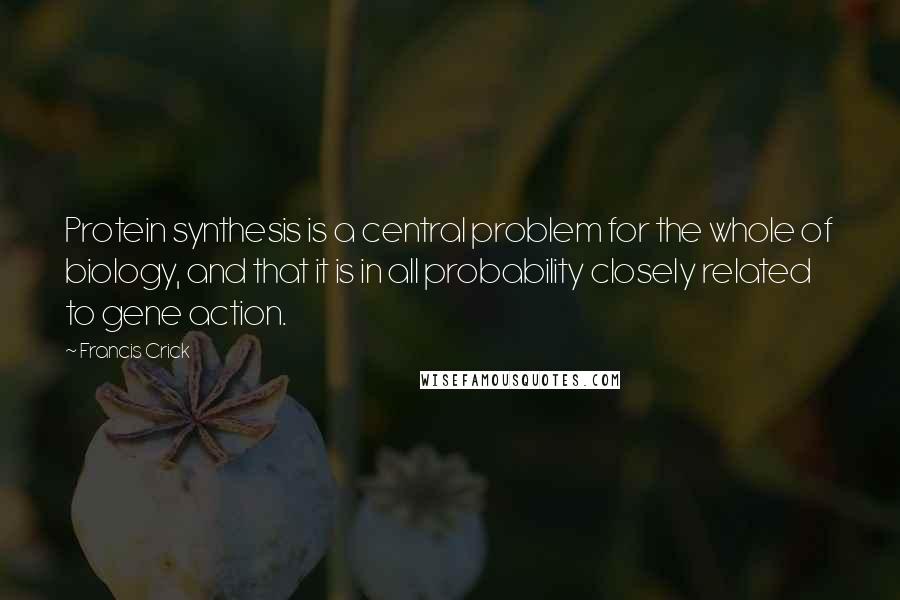 Francis Crick Quotes: Protein synthesis is a central problem for the whole of biology, and that it is in all probability closely related to gene action.