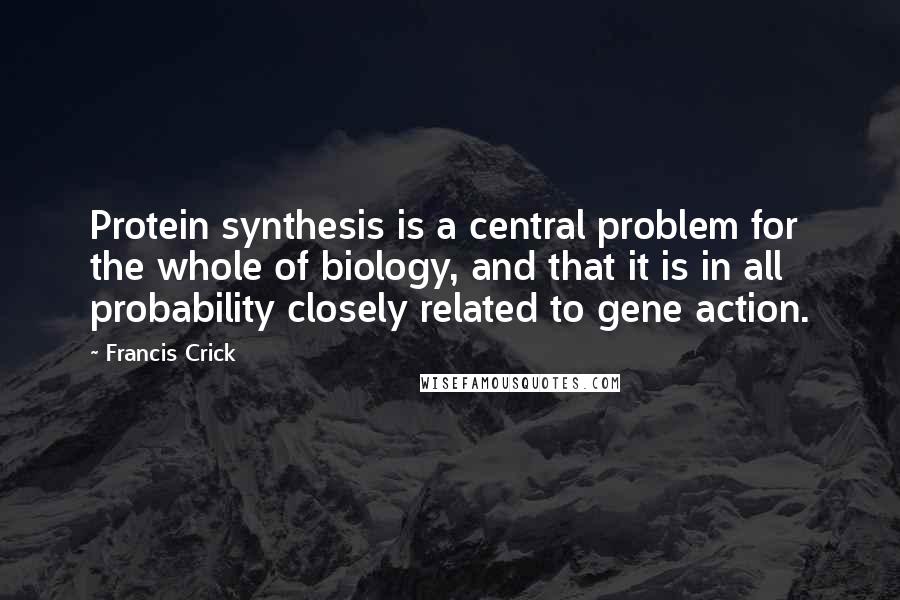 Francis Crick Quotes: Protein synthesis is a central problem for the whole of biology, and that it is in all probability closely related to gene action.