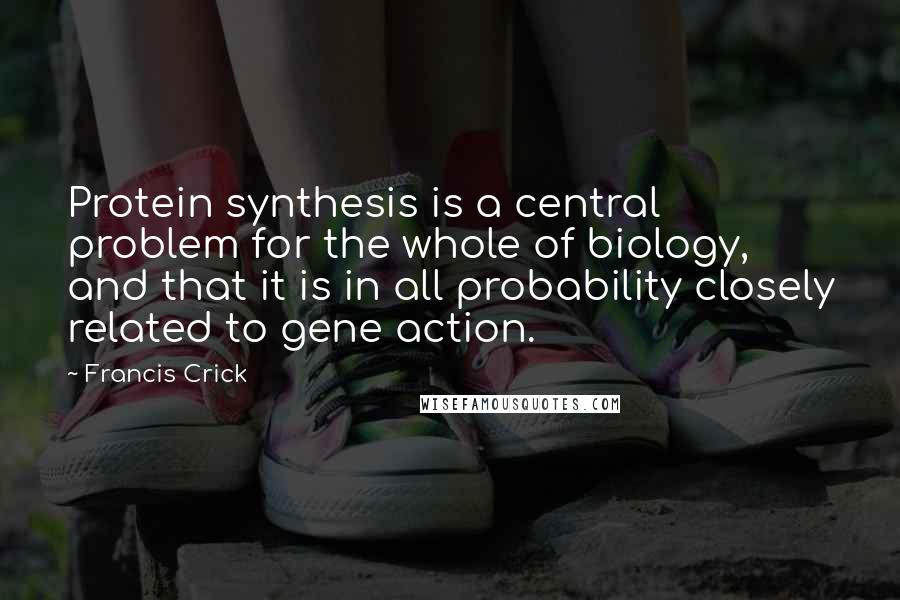 Francis Crick Quotes: Protein synthesis is a central problem for the whole of biology, and that it is in all probability closely related to gene action.