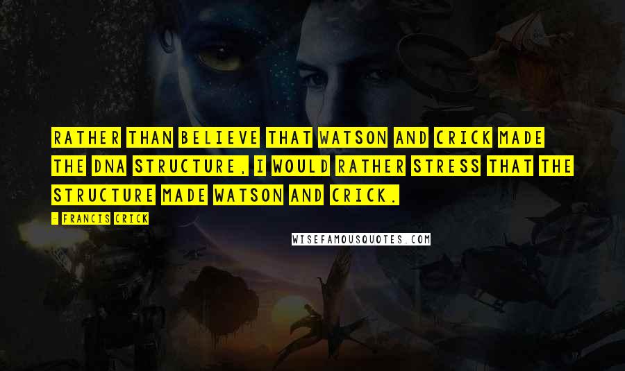 Francis Crick Quotes: Rather than believe that Watson and Crick made the DNA structure, I would rather stress that the structure made Watson and Crick.