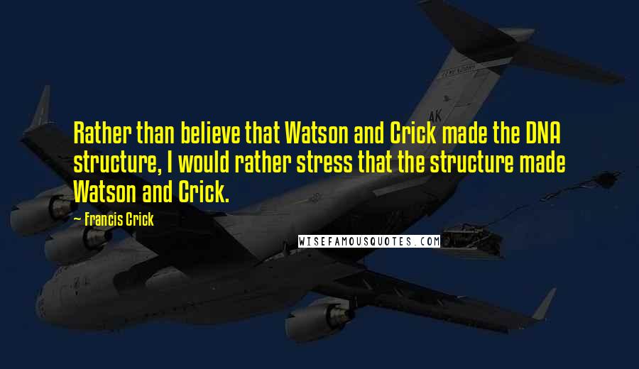 Francis Crick Quotes: Rather than believe that Watson and Crick made the DNA structure, I would rather stress that the structure made Watson and Crick.