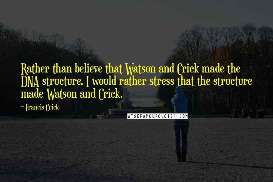 Francis Crick Quotes: Rather than believe that Watson and Crick made the DNA structure, I would rather stress that the structure made Watson and Crick.