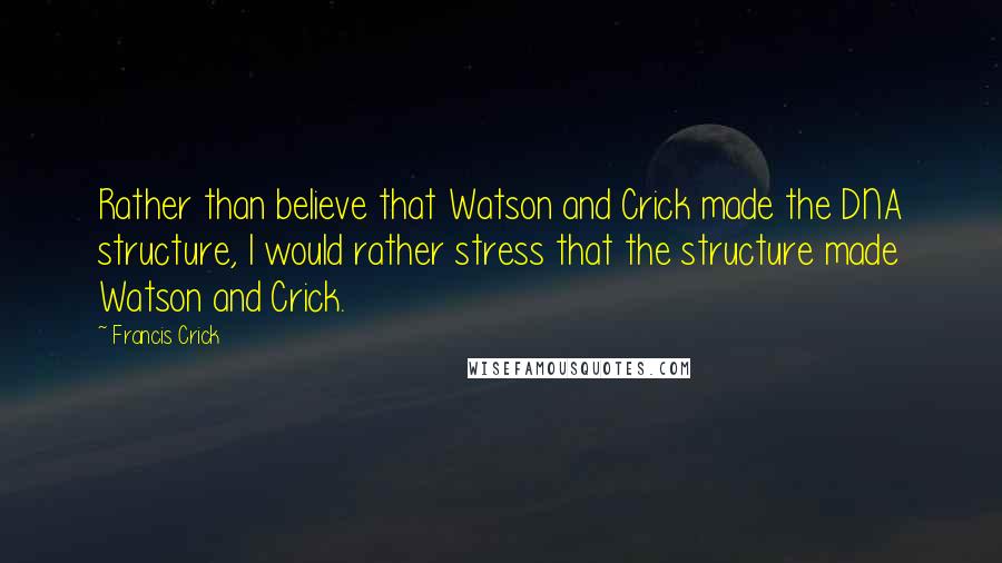 Francis Crick Quotes: Rather than believe that Watson and Crick made the DNA structure, I would rather stress that the structure made Watson and Crick.