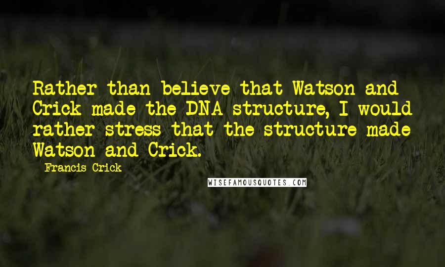 Francis Crick Quotes: Rather than believe that Watson and Crick made the DNA structure, I would rather stress that the structure made Watson and Crick.