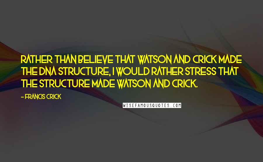 Francis Crick Quotes: Rather than believe that Watson and Crick made the DNA structure, I would rather stress that the structure made Watson and Crick.