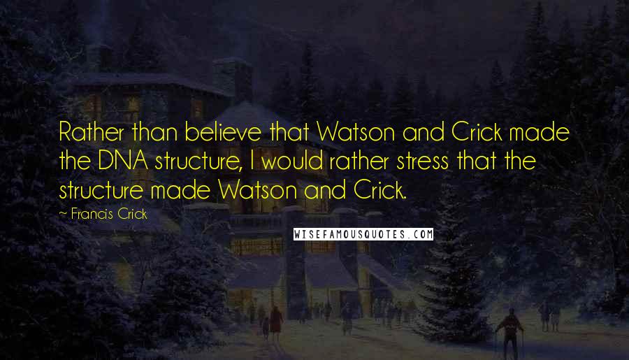 Francis Crick Quotes: Rather than believe that Watson and Crick made the DNA structure, I would rather stress that the structure made Watson and Crick.
