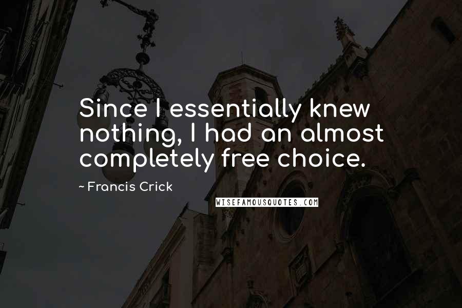 Francis Crick Quotes: Since I essentially knew nothing, I had an almost completely free choice.