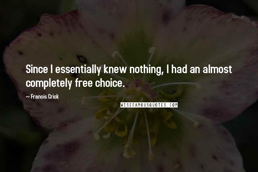 Francis Crick Quotes: Since I essentially knew nothing, I had an almost completely free choice.