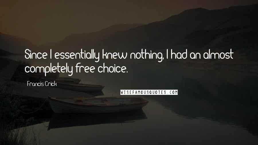 Francis Crick Quotes: Since I essentially knew nothing, I had an almost completely free choice.