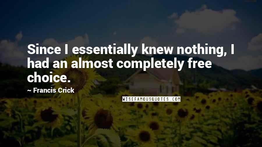 Francis Crick Quotes: Since I essentially knew nothing, I had an almost completely free choice.