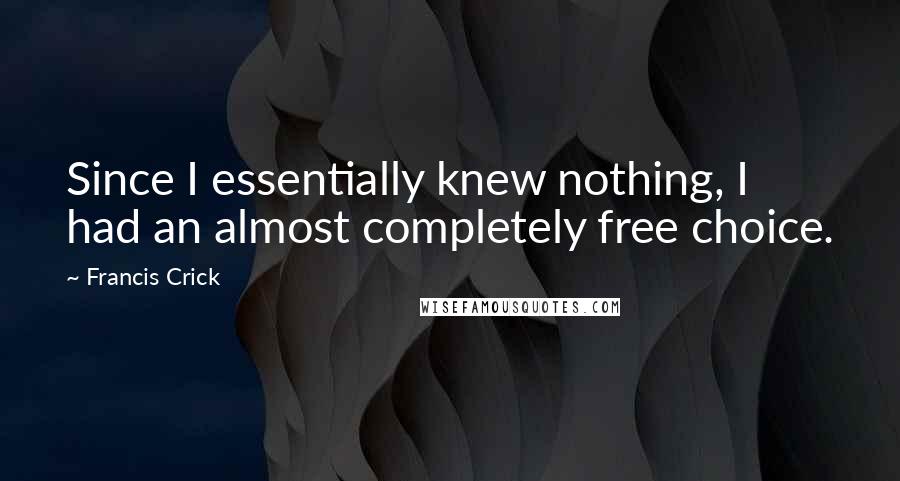 Francis Crick Quotes: Since I essentially knew nothing, I had an almost completely free choice.