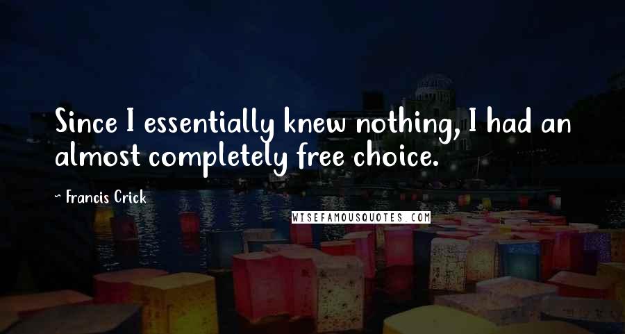 Francis Crick Quotes: Since I essentially knew nothing, I had an almost completely free choice.