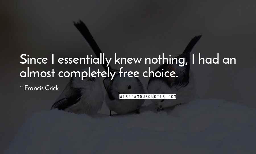 Francis Crick Quotes: Since I essentially knew nothing, I had an almost completely free choice.