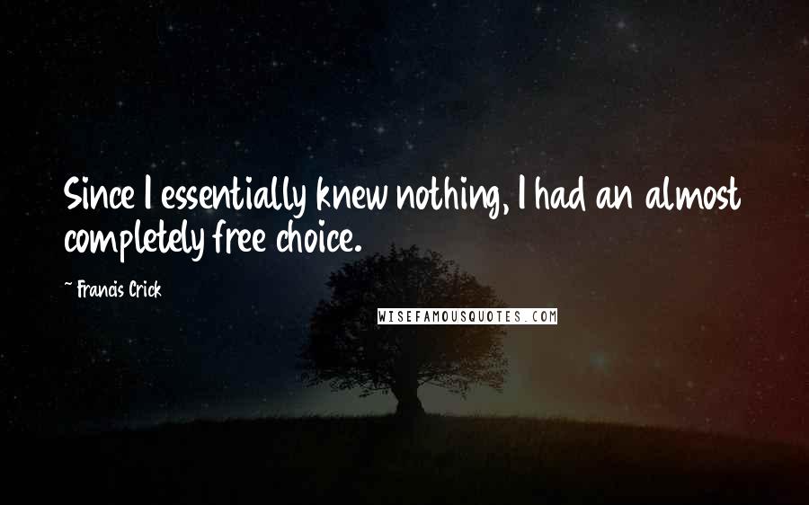 Francis Crick Quotes: Since I essentially knew nothing, I had an almost completely free choice.