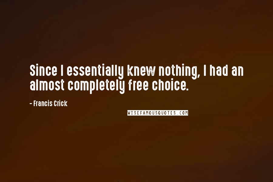Francis Crick Quotes: Since I essentially knew nothing, I had an almost completely free choice.