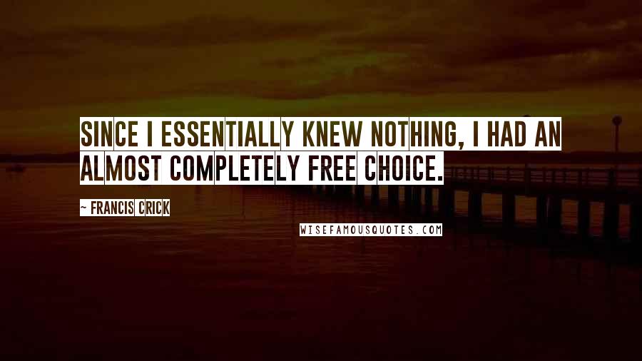 Francis Crick Quotes: Since I essentially knew nothing, I had an almost completely free choice.