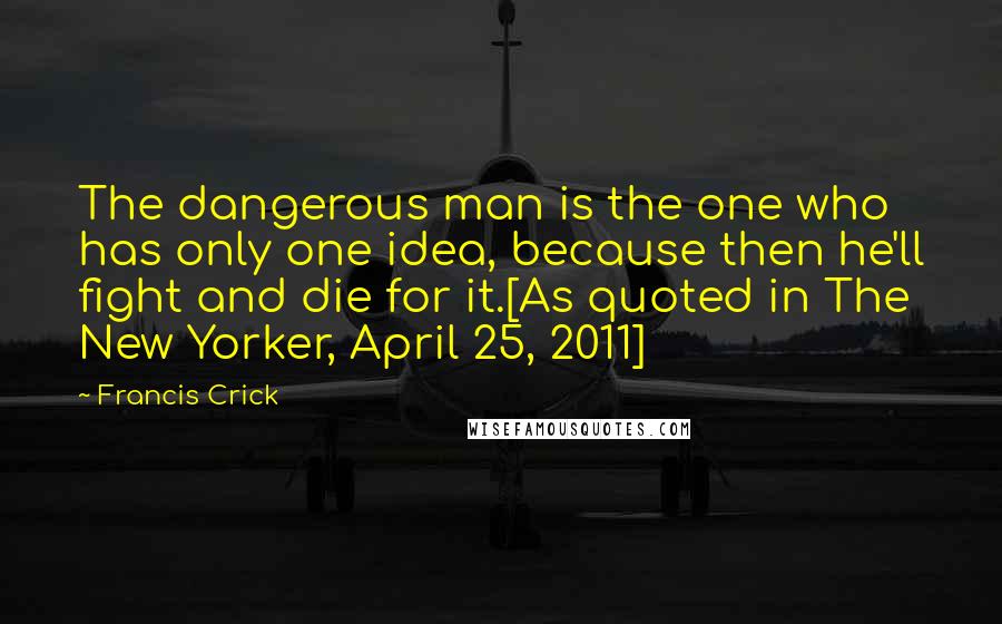 Francis Crick Quotes: The dangerous man is the one who has only one idea, because then he'll fight and die for it.[As quoted in The New Yorker, April 25, 2011]