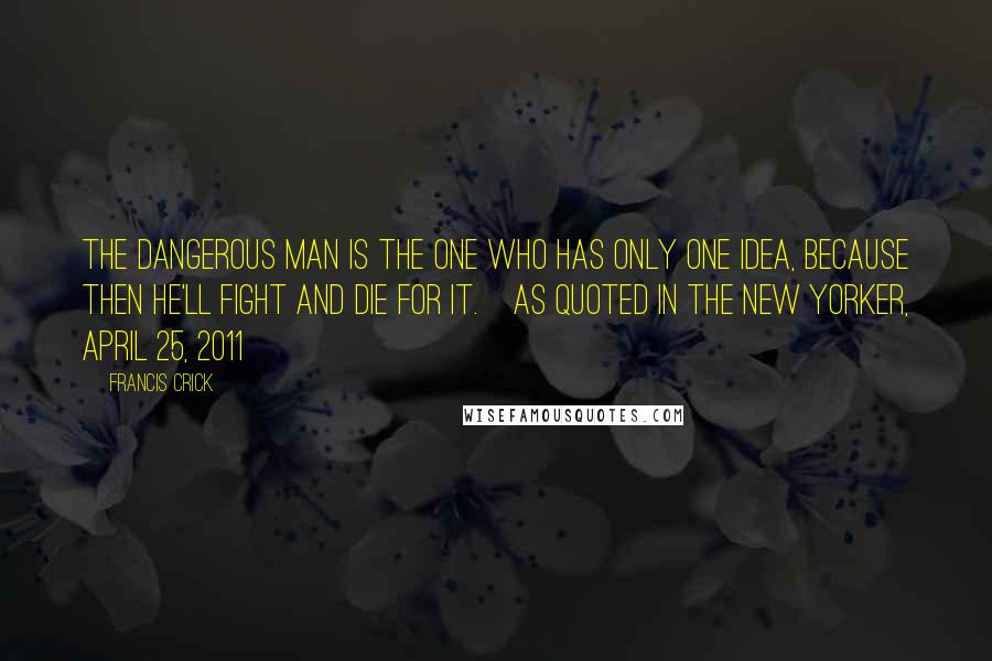 Francis Crick Quotes: The dangerous man is the one who has only one idea, because then he'll fight and die for it.[As quoted in The New Yorker, April 25, 2011]