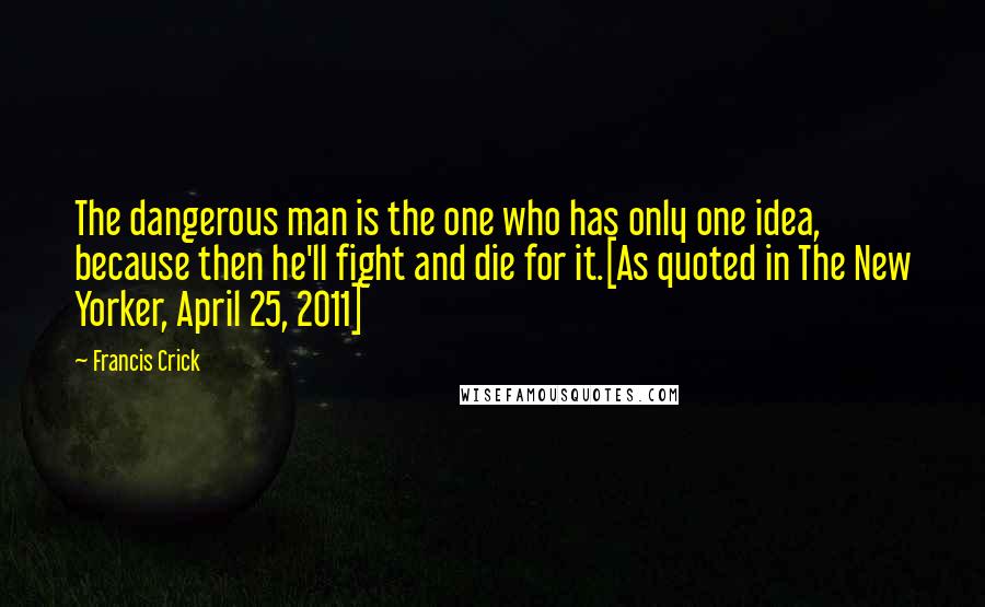 Francis Crick Quotes: The dangerous man is the one who has only one idea, because then he'll fight and die for it.[As quoted in The New Yorker, April 25, 2011]