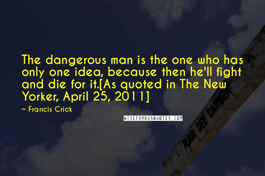 Francis Crick Quotes: The dangerous man is the one who has only one idea, because then he'll fight and die for it.[As quoted in The New Yorker, April 25, 2011]