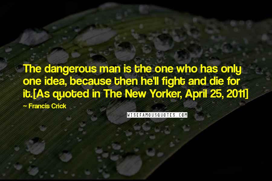 Francis Crick Quotes: The dangerous man is the one who has only one idea, because then he'll fight and die for it.[As quoted in The New Yorker, April 25, 2011]