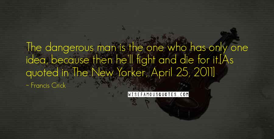 Francis Crick Quotes: The dangerous man is the one who has only one idea, because then he'll fight and die for it.[As quoted in The New Yorker, April 25, 2011]