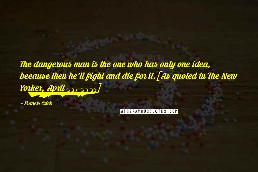 Francis Crick Quotes: The dangerous man is the one who has only one idea, because then he'll fight and die for it.[As quoted in The New Yorker, April 25, 2011]