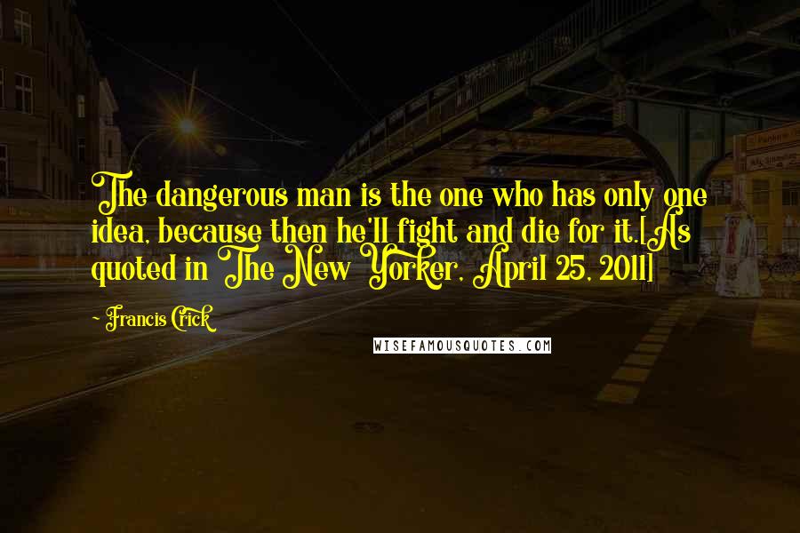 Francis Crick Quotes: The dangerous man is the one who has only one idea, because then he'll fight and die for it.[As quoted in The New Yorker, April 25, 2011]